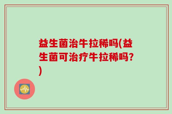 益生菌治牛拉稀吗(益生菌可治疗牛拉稀吗？)