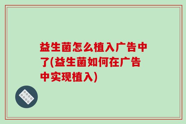 益生菌怎么植入广告中了(益生菌如何在广告中实现植入)