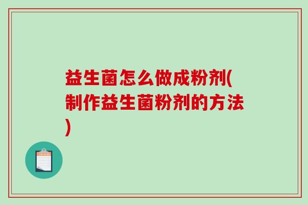 益生菌怎么做成粉剂(制作益生菌粉剂的方法)