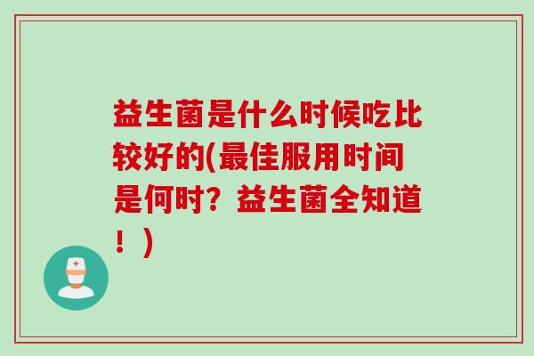 益生菌是什么时候吃比较好的(最佳服用时间是何时？益生菌全知道！)