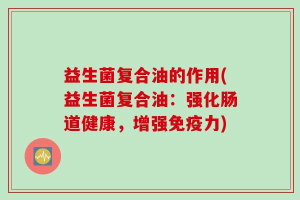益生菌复合油的作用(益生菌复合油：强化肠道健康，增强免疫力)