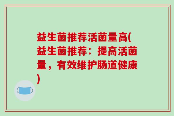 益生菌推荐活菌量高(益生菌推荐：提高活菌量，有效维护肠道健康)