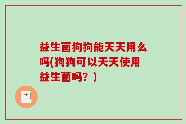 益生菌狗狗能天天用么吗(狗狗可以天天使用益生菌吗？)
