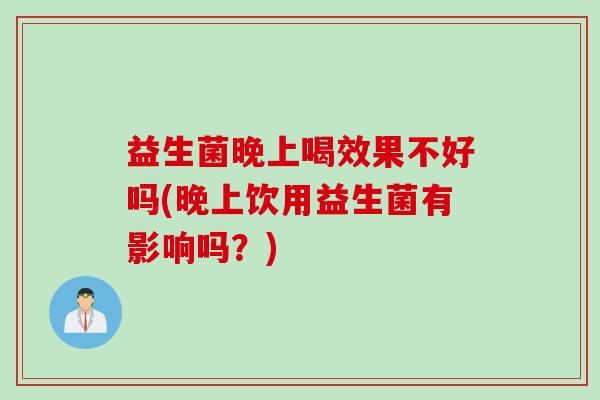 益生菌晚上喝效果不好吗(晚上饮用益生菌有影响吗？)