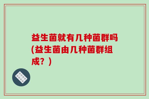 益生菌就有几种菌群吗(益生菌由几种菌群组成？)