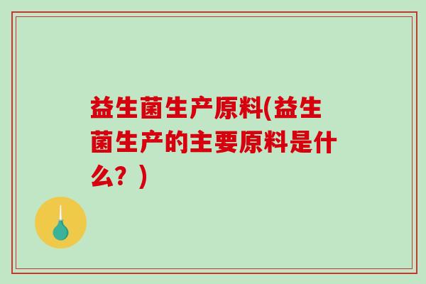 益生菌生产原料(益生菌生产的主要原料是什么？)