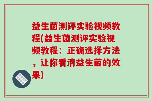 益生菌测评实验视频教程(益生菌测评实验视频教程：正确选择方法，让你看清益生菌的效果)