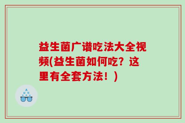 益生菌广谱吃法大全视频(益生菌如何吃?这里有全套方法!) 益生菌广谱吃法大全视频(益生菌如何吃?这里有全套方法!)