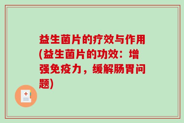 益生菌片的疗效与作用(益生菌片的功效：增强免疫力，缓解肠胃问题)