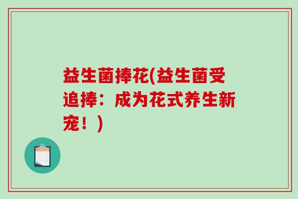 益生菌捧花(益生菌受追捧：成为花式养生新宠！)