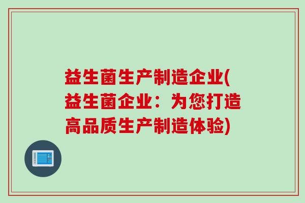 益生菌生产制造企业(益生菌企业：为您打造高品质生产制造体验)