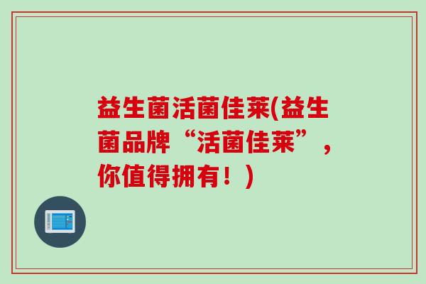益生菌活菌佳莱(益生菌品牌“活菌佳莱”，你值得拥有！)