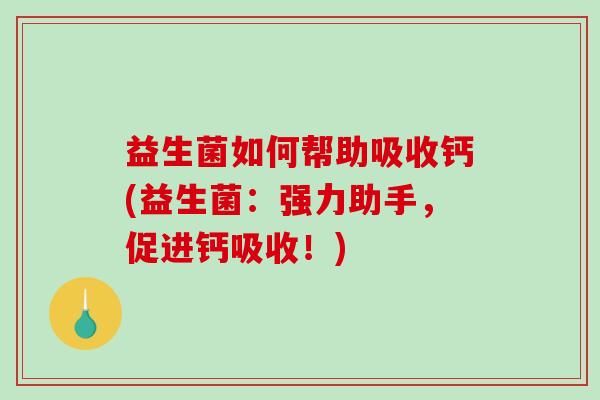 益生菌如何帮助吸收钙(益生菌:强力助手,促进钙吸收!) 益生菌如何帮助吸收钙(益生菌:强力助手,促进钙吸收!)