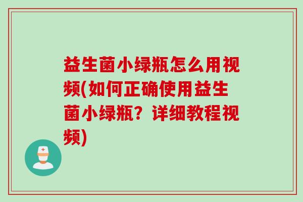 益生菌小绿瓶怎么用视频(如何正确使用益生菌小绿瓶？详细教程视频)