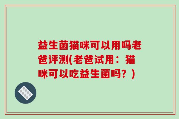 益生菌猫咪可以用吗老爸评测(老爸试用：猫咪可以吃益生菌吗？)