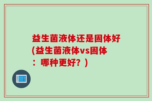 益生菌液体还是固体好(益生菌液体vs固体：哪种更好？)