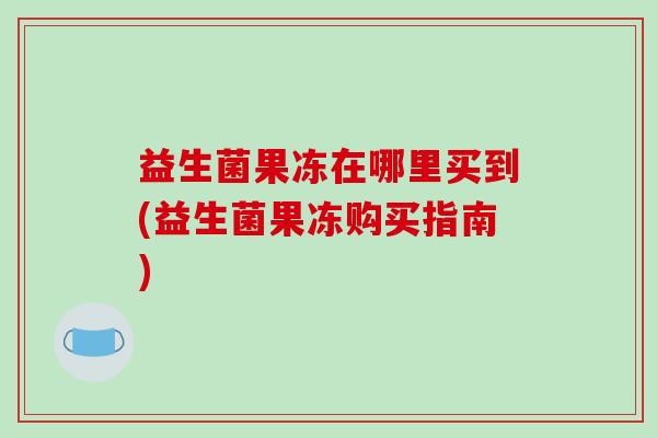 益生菌果冻在哪里买到(益生菌果冻购买指南) 益生菌果冻在哪里买到(益生菌果冻购买指南)