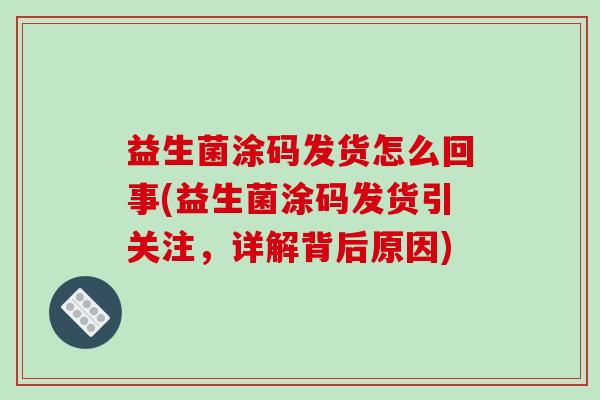 益生菌涂码发货怎么回事(益生菌涂码发货引关注，详解背后原因)