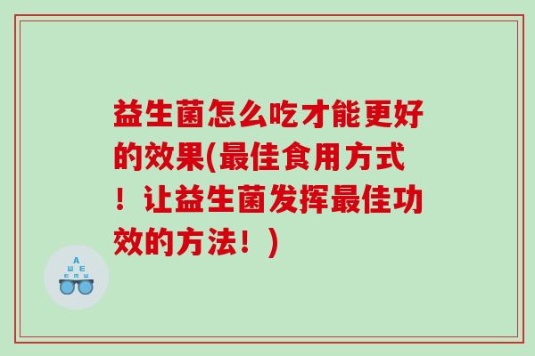 益生菌怎么吃才能更好的效果(最佳食用方式！让益生菌发挥最佳功效的方法！)