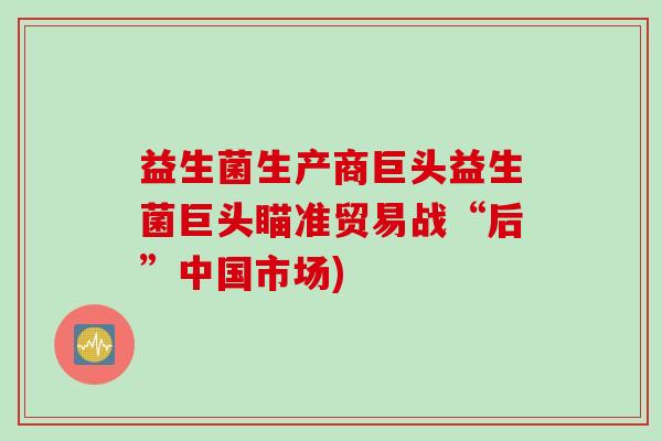 益生菌生产商巨头益生菌巨头瞄准贸易战“后”中国市场)