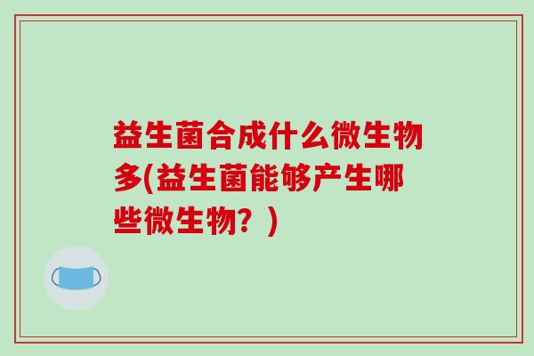 益生菌合成什么微生物多(益生菌能够产生哪些微生物?) 益生菌合成什么微生物多(益生菌能够产生哪些微生物?)