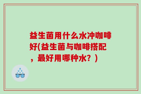 益生菌用什么水冲咖啡好(益生菌与咖啡搭配，最好用哪种水？)