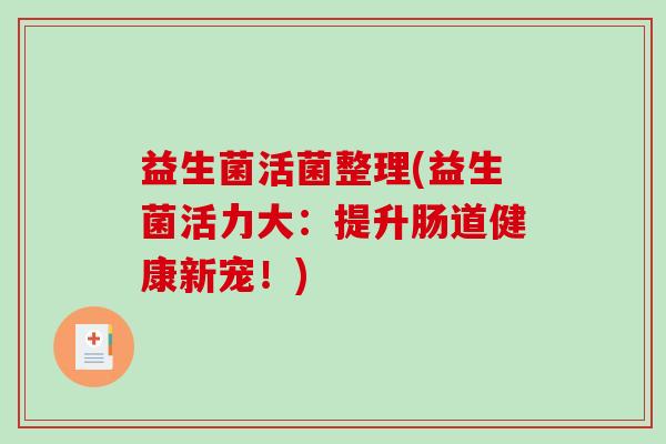 益生菌活菌整理(益生菌活力大：提升肠道健康新宠！)