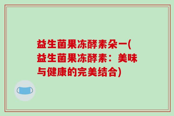 益生菌果冻酵素朵一(益生菌果冻酵素：美味与健康的完美结合)