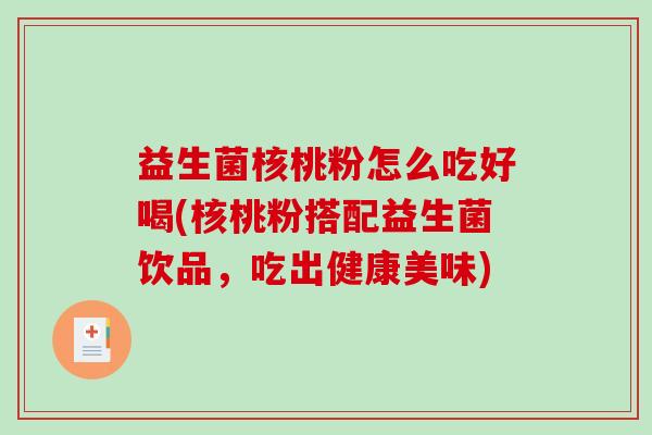 益生菌核桃粉怎么吃好喝(核桃粉搭配益生菌饮品，吃出健康美味)