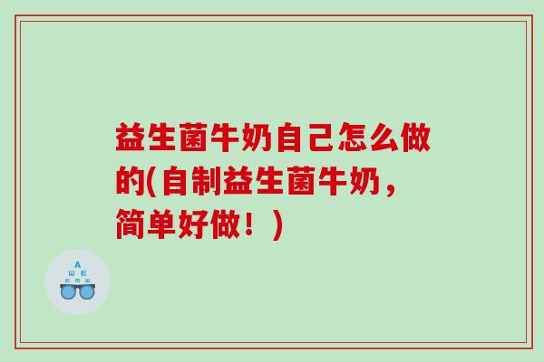 益生菌牛奶自己怎么做的(自制益生菌牛奶,简单好做!) 益生菌牛奶自己怎么做的(自制益生菌牛奶,简单好做!)