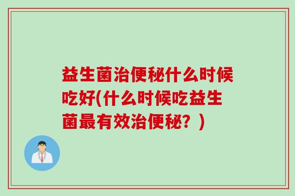 益生菌治便秘什么时候吃好(什么时候吃益生菌最有效治便秘？)