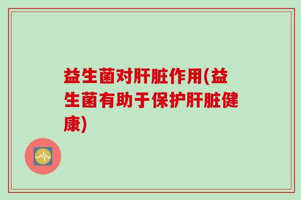 益生菌对肝脏作用(益生菌有助于保护肝脏健康)