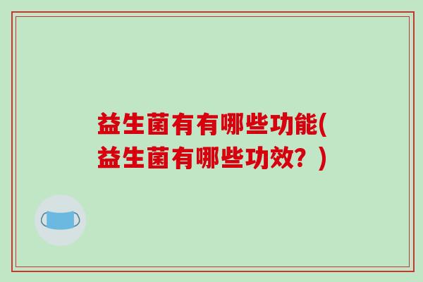 益生菌有有哪些功能(益生菌有哪些功效？)