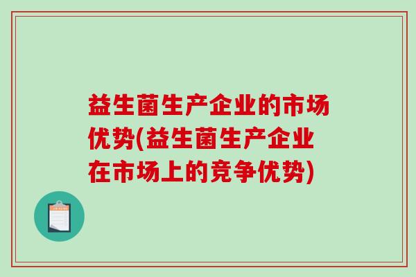 益生菌生产企业的市场优势(益生菌生产企业在市场上的竞争优势)