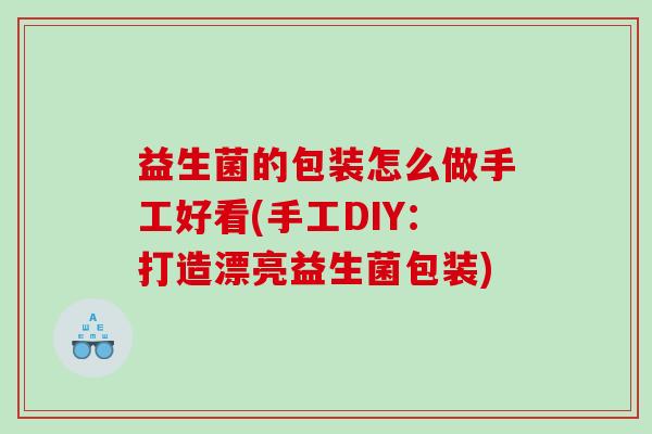 益生菌的包装怎么做手工好看(手工DIY：打造漂亮益生菌包装)
