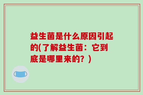 益生菌是什么原因引起的(了解益生菌：它到底是哪里来的？)