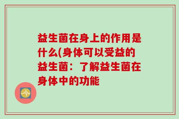 益生菌在身上的作用是什么(身体可以受益的益生菌：了解益生菌在身体中的功能