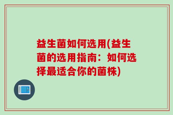 益生菌如何选用(益生菌的选用指南：如何选择最适合你的菌株)