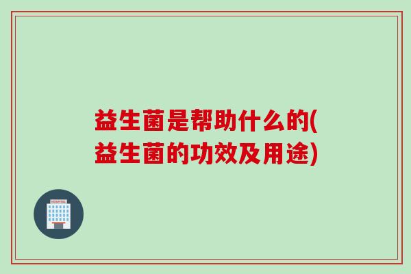 益生菌是帮助什么的(益生菌的功效及用途)