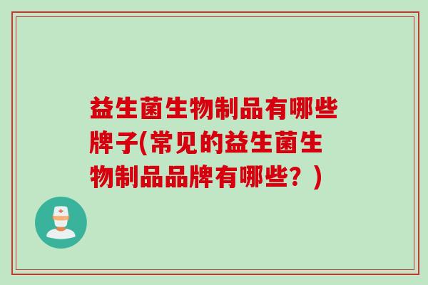 益生菌生物制品有哪些牌子(常见的益生菌生物制品品牌有哪些？)