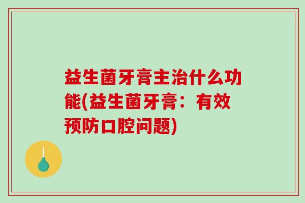 益生菌牙膏主治什么功能(益生菌牙膏：有效预防口腔问题)