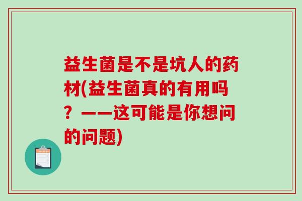 益生菌是不是坑人的药材(益生菌真的有用吗？——这可能是你想问的问题)