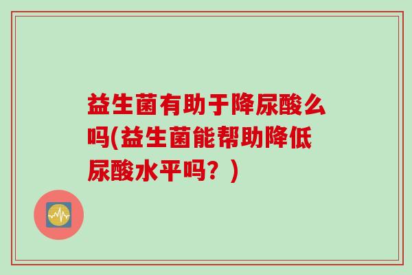 益生菌有助于降尿酸么吗(益生菌能帮助降低尿酸水平吗？)
