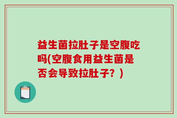 益生菌拉肚子是空腹吃吗(空腹食用益生菌是否会导致拉肚子？)