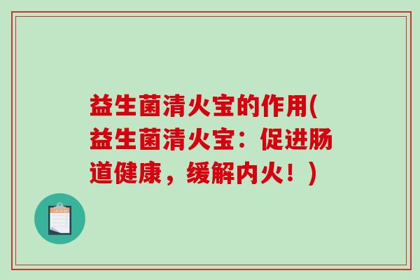 益生菌清火宝的作用(益生菌清火宝：促进肠道健康，缓解内火！)