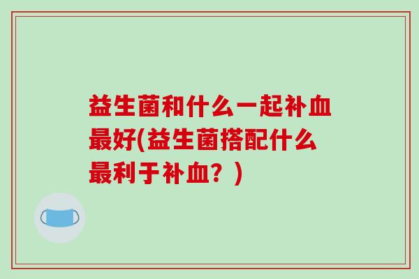 益生菌和什么一起补血最好(益生菌搭配什么最利于补血？)