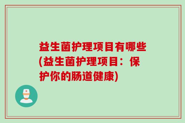 益生菌护理项目有哪些(益生菌护理项目：保护你的肠道健康)