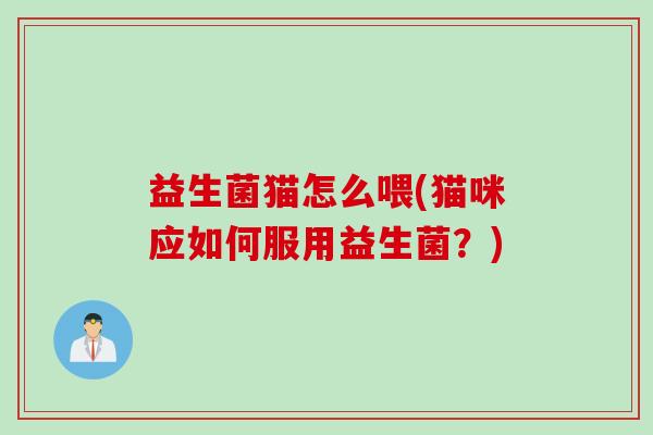 益生菌猫怎么喂(猫咪应如何服用益生菌？)