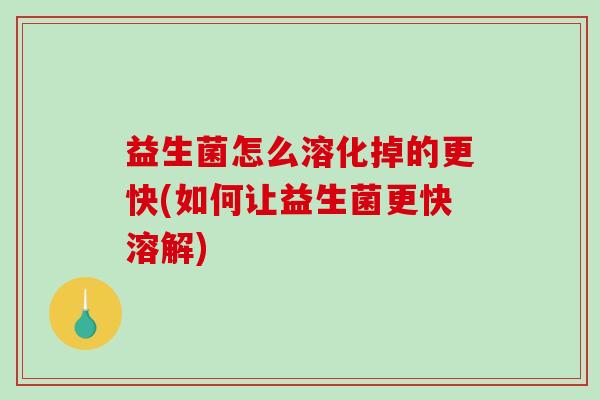 益生菌怎么溶化掉的更快(如何让益生菌更快溶解)