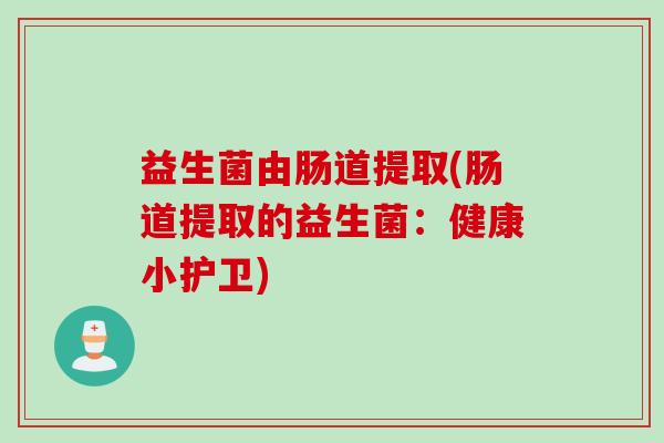 益生菌由肠道提取(肠道提取的益生菌：健康小护卫)